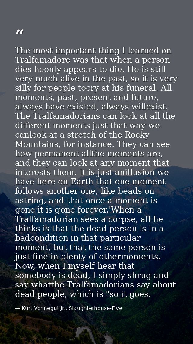 The most important thing I learned on Tralfamadore was that when a person dies heonly appears to die. He is still very m — Kurt Vonnegut Jr., Slaughterhouse-Five