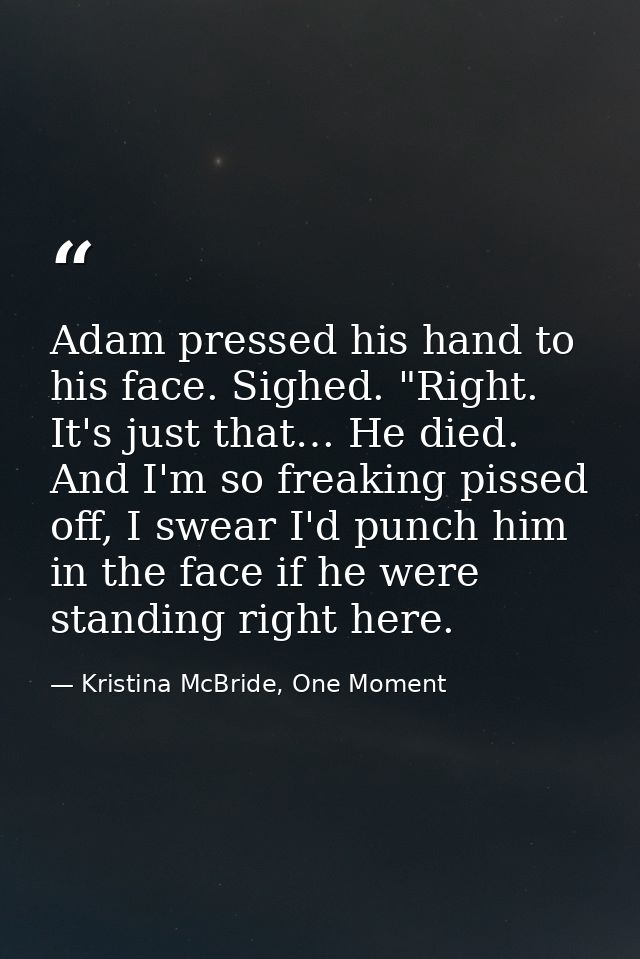Adam pressed his hand to his face. Sighed. "Right. It's just that… He died. And I'm so freaking pissed off, I swear I'd  — Kristina McBride, One Moment