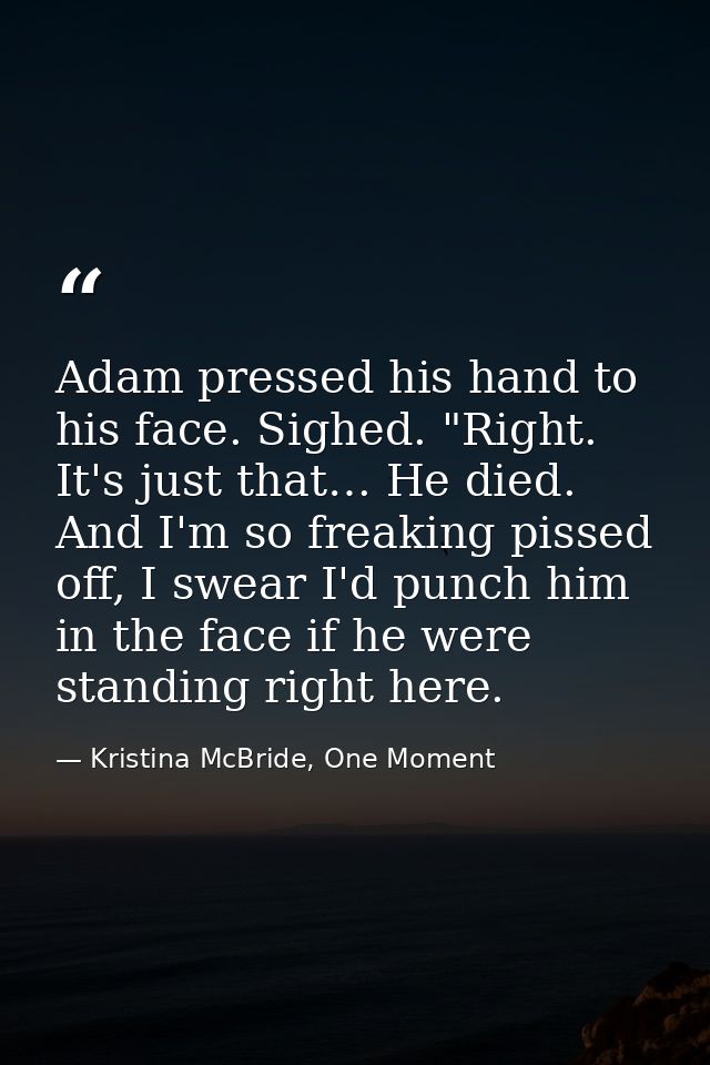 Adam pressed his hand to his face. Sighed. "Right. It's just that… He died. And I'm so freaking pissed off, I swear I'd  — Kristina McBride, One Moment