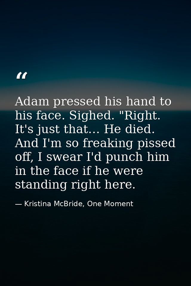Adam pressed his hand to his face. Sighed. "Right. It's just that… He died. And I'm so freaking pissed off, I swear I'd  — Kristina McBride, One Moment