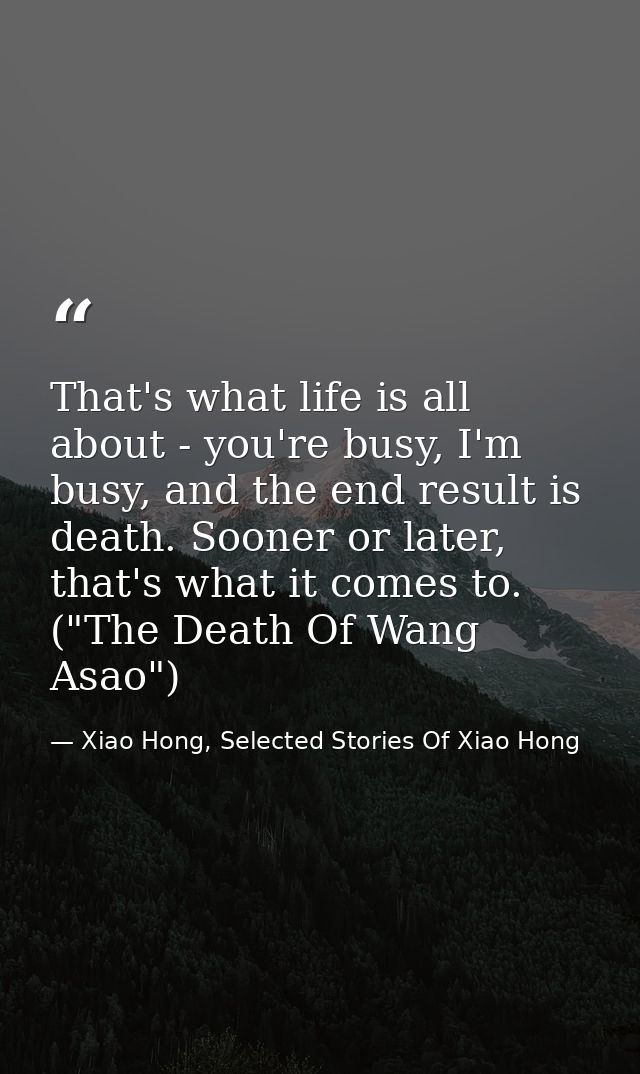 That's what life is all about - you're busy, I'm busy, and the end result is death. Sooner or later, that's what it come — Xiao Hong, Selected Stories Of Xiao Hong