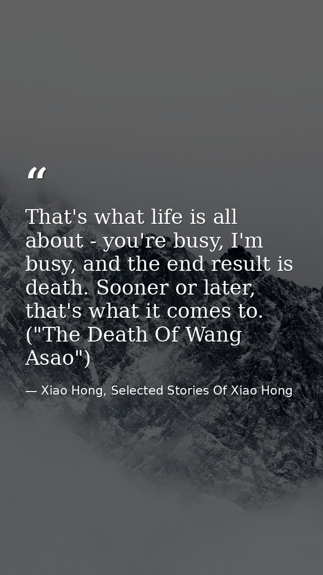 That's what life is all about - you're busy, I'm busy, and the end result is death. Sooner or later, that's what it come — Xiao Hong, Selected Stories Of Xiao Hong