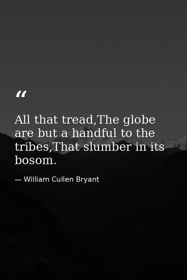 All that tread,The globe are but a handful to the tribes,That slumber in its bosom. — William Cullen Bryant