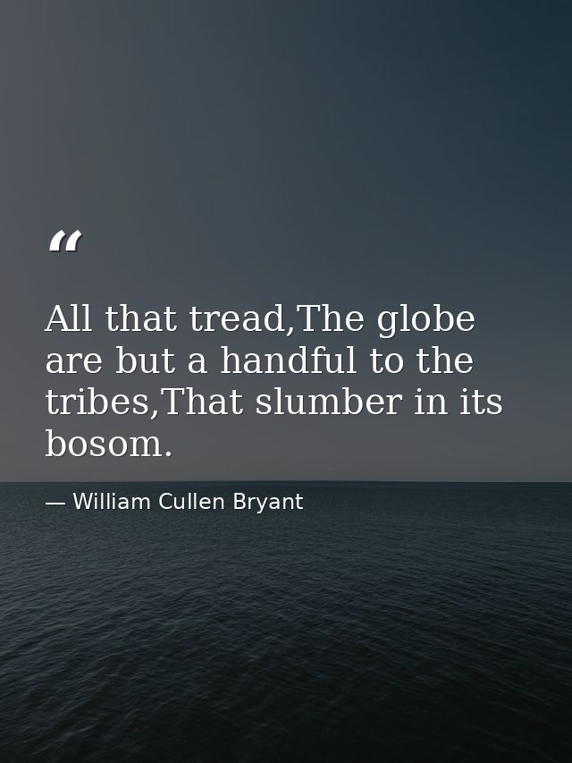 All that tread,The globe are but a handful to the tribes,That slumber in its bosom. — William Cullen Bryant