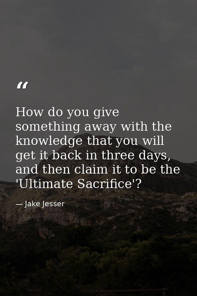 How do you give something away with the knowledge that you will get it back in three days, and then claim it to be the ' — Jake Jesser