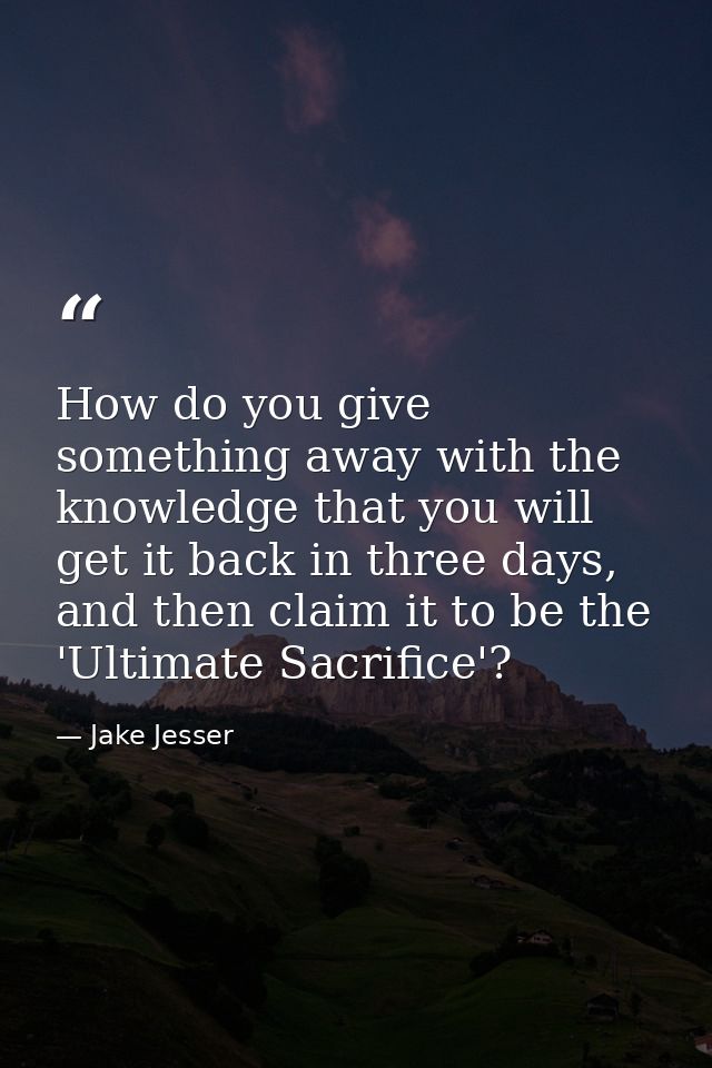 How do you give something away with the knowledge that you will get it back in three days, and then claim it to be the ' — Jake Jesser