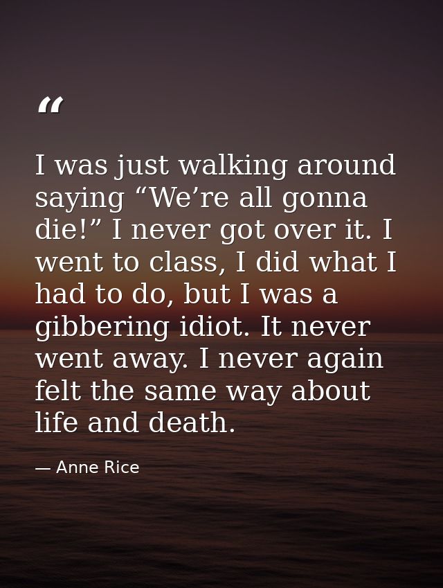 I was just walking around saying “We’re all gonna die!” I never got over it. I went to class, I did what I had to do, bu — Anne Rice