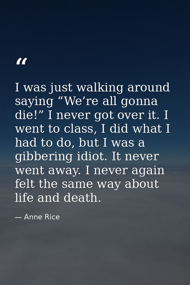 I was just walking around saying “We’re all gonna die!” I never got over it. I went to class, I did what I had to do, bu — Anne Rice