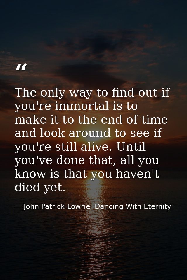 The only way to find out if you're immortal is to make it to the end of time and look around to see if you're still aliv — John Patrick Lowrie, Dancing With Eternity
