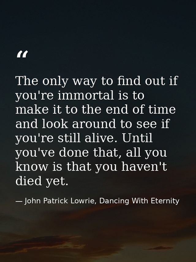 The only way to find out if you're immortal is to make it to the end of time and look around to see if you're still aliv — John Patrick Lowrie, Dancing With Eternity