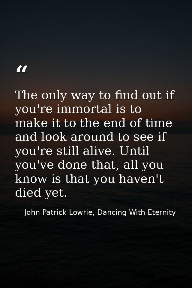 The only way to find out if you're immortal is to make it to the end of time and look around to see if you're still aliv — John Patrick Lowrie, Dancing With Eternity