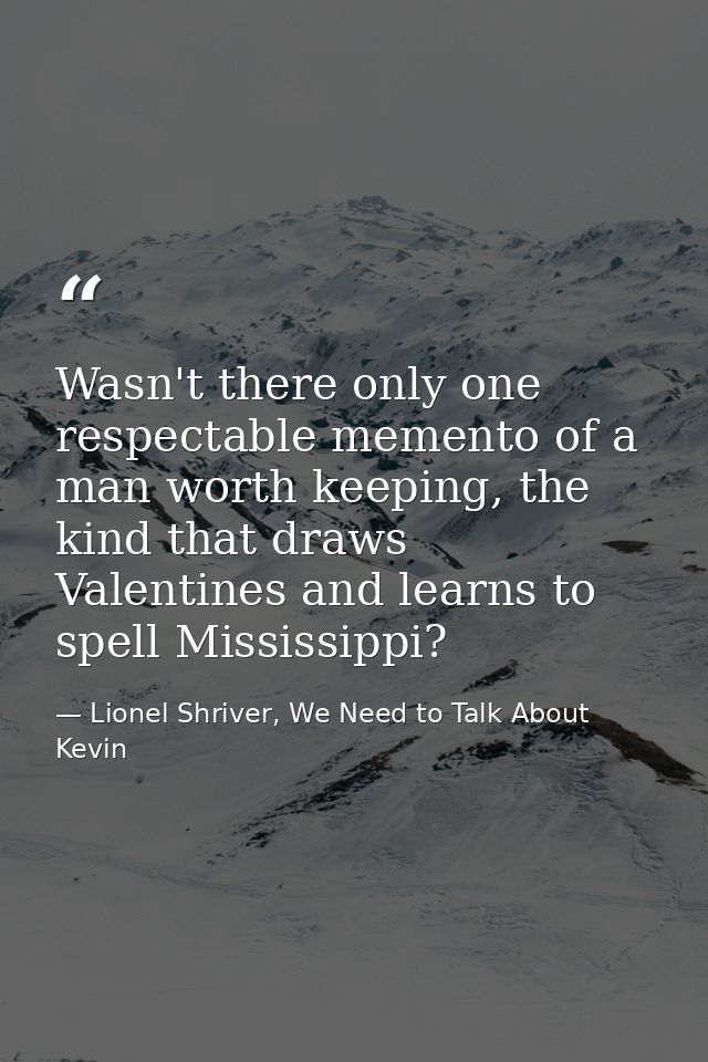 Wasn't there only one respectable memento of a man worth keeping, the kind that draws Valentines and learns to spell Mis — Lionel Shriver, We Need to Talk About Kevin