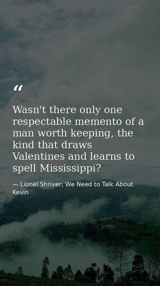 Wasn't there only one respectable memento of a man worth keeping, the kind that draws Valentines and learns to spell Mis — Lionel Shriver, We Need to Talk About Kevin
