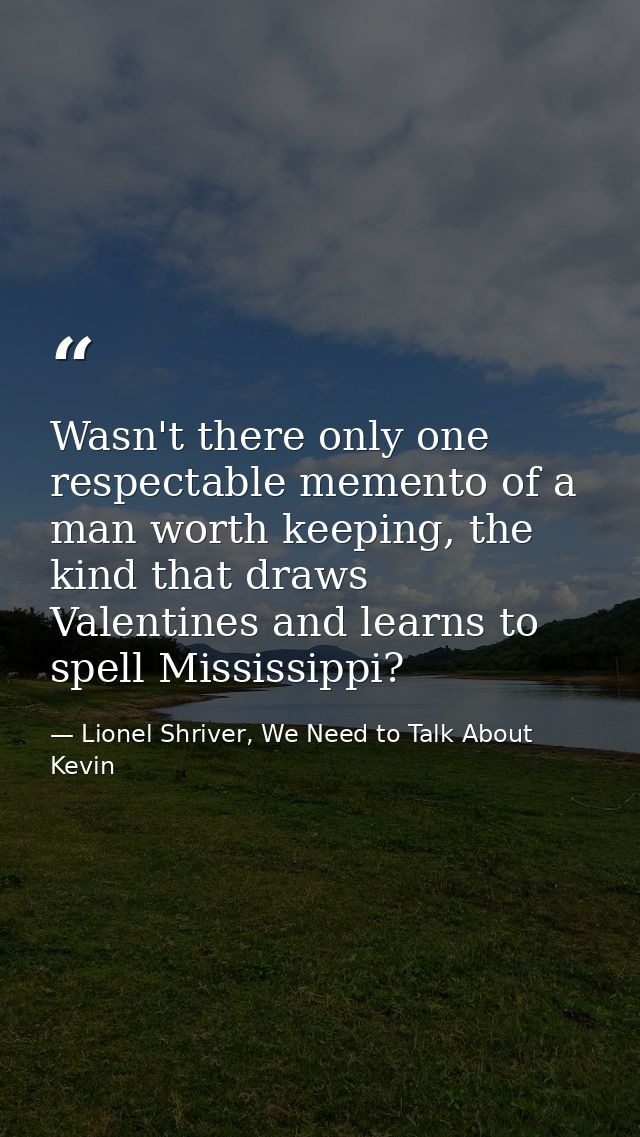 Wasn't there only one respectable memento of a man worth keeping, the kind that draws Valentines and learns to spell Mis — Lionel Shriver, We Need to Talk About Kevin