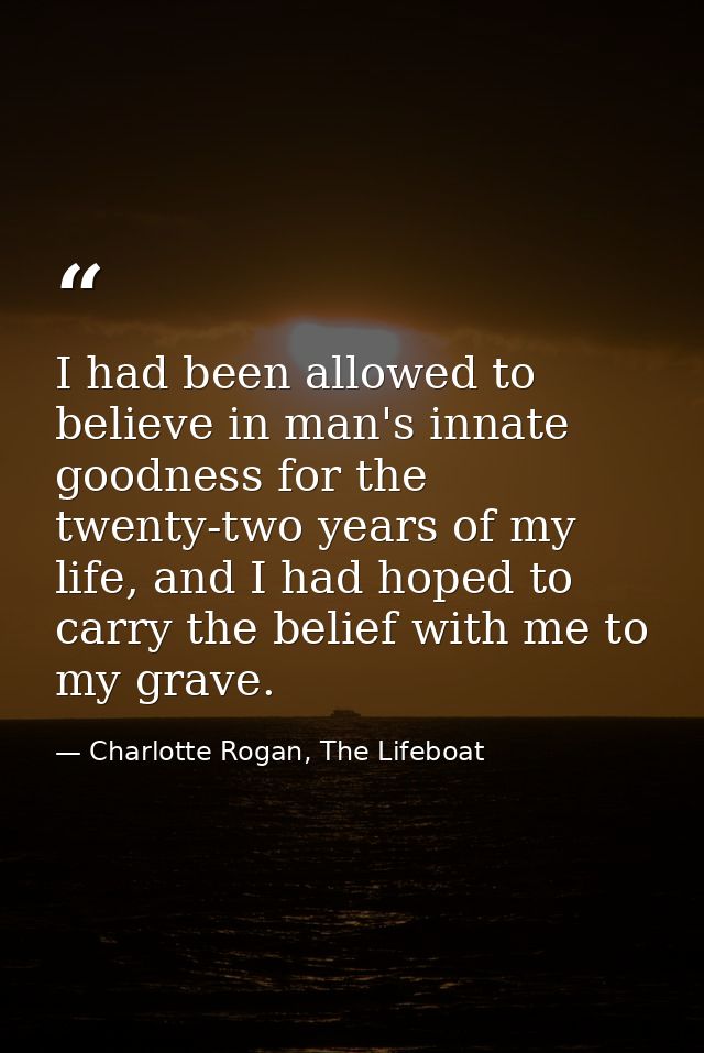 I had been allowed to believe in man's innate goodness for the twenty-two years of my life, and I had hoped to carry the — Charlotte Rogan, The Lifeboat