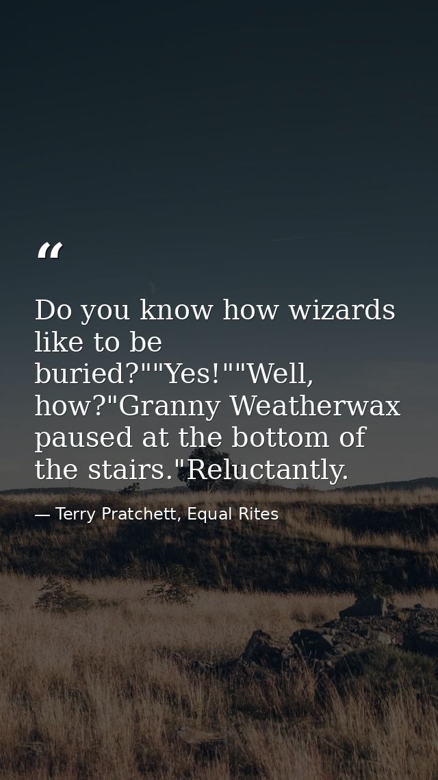 Do you know how wizards like to be buried?""Yes!""Well, how?"Granny Weatherwax paused at the bottom of the stairs."Reluc — Terry Pratchett, Equal Rites