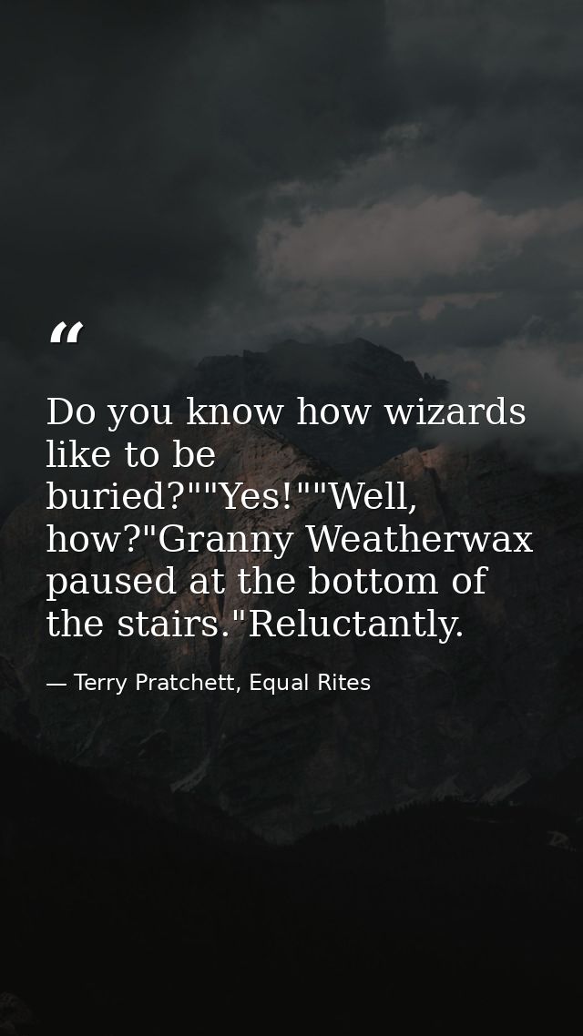 Do you know how wizards like to be buried?""Yes!""Well, how?"Granny Weatherwax paused at the bottom of the stairs."Reluc — Terry Pratchett, Equal Rites