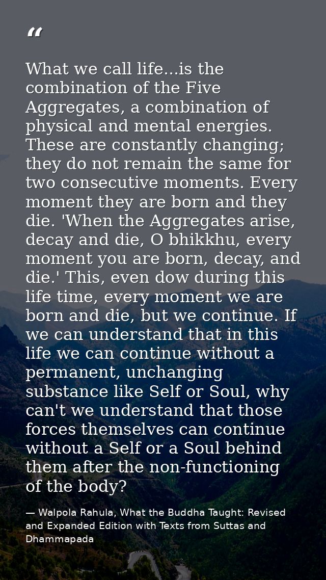 What we call life...is the combination of the Five Aggregates, a combination of physical and mental energies. These are  — Walpola Rahula, What the Buddha Taught: Revised and Expanded Edition with Texts from Suttas and Dhammapada