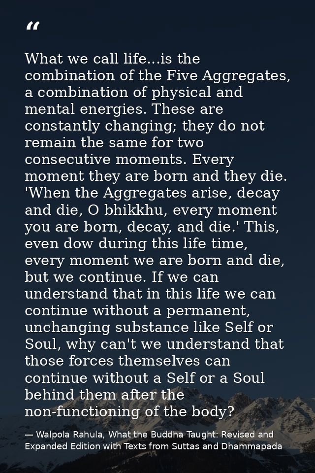 What we call life...is the combination of the Five Aggregates, a combination of physical and mental energies. These are  — Walpola Rahula, What the Buddha Taught: Revised and Expanded Edition with Texts from Suttas and Dhammapada