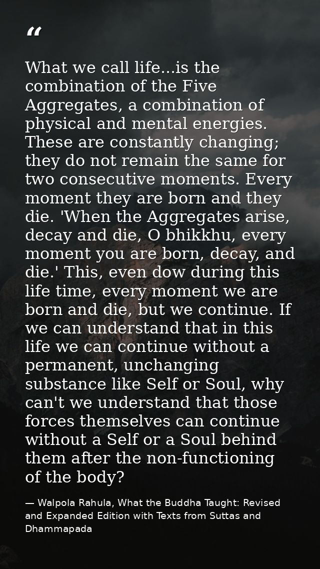 What we call life...is the combination of the Five Aggregates, a combination of physical and mental energies. These are  — Walpola Rahula, What the Buddha Taught: Revised and Expanded Edition with Texts from Suttas and Dhammapada