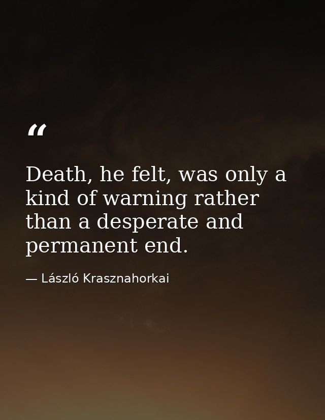 Death, he felt, was only a kind of warning rather than a desperate and permanent end. — László Krasznahorkai