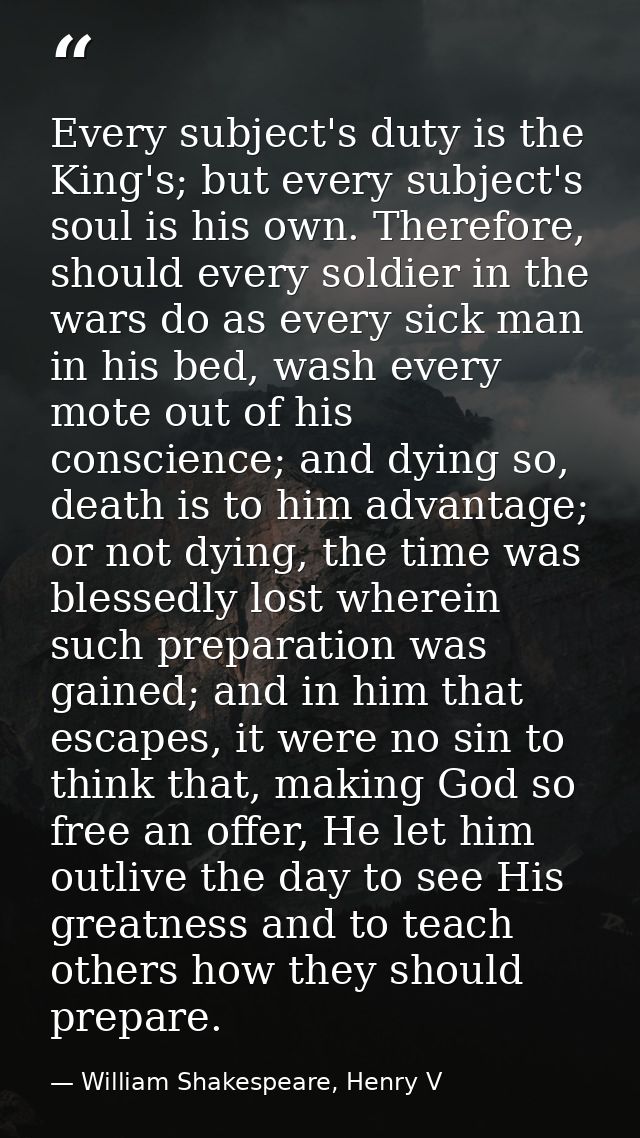 Every subject's duty is the King's; but every subject's soul is his own. Therefore, should every soldier in the wars do  — William Shakespeare, Henry V