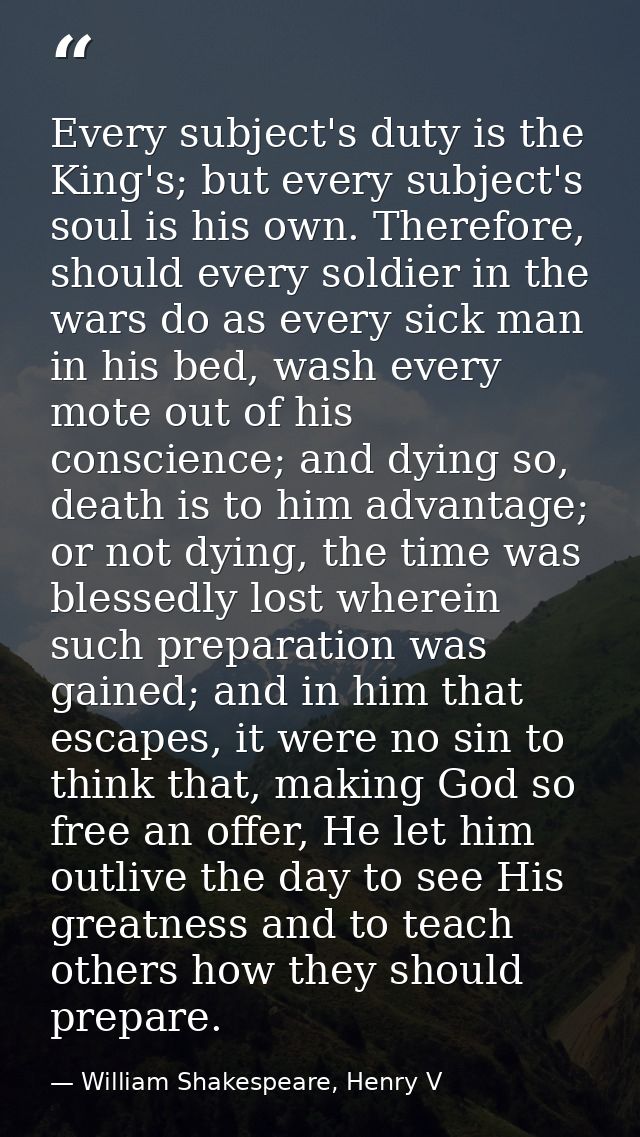Every subject's duty is the King's; but every subject's soul is his own. Therefore, should every soldier in the wars do  — William Shakespeare, Henry V