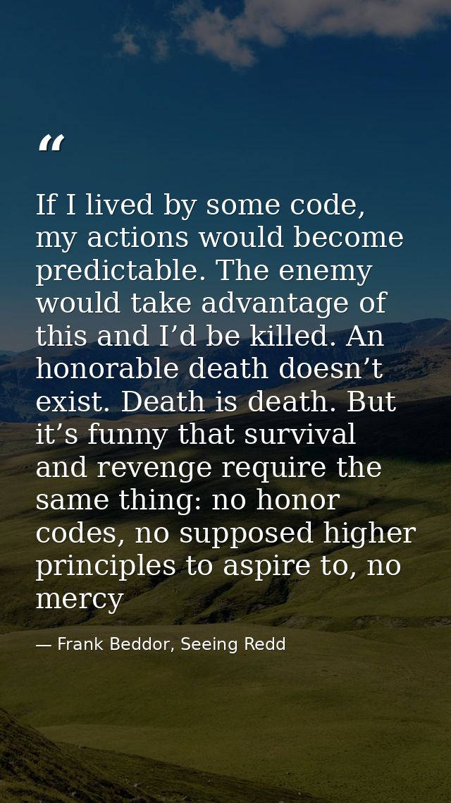 If I lived by some code, my actions would become predictable. The enemy would take advantage of this and I’d be killed.  — Frank Beddor, Seeing Redd