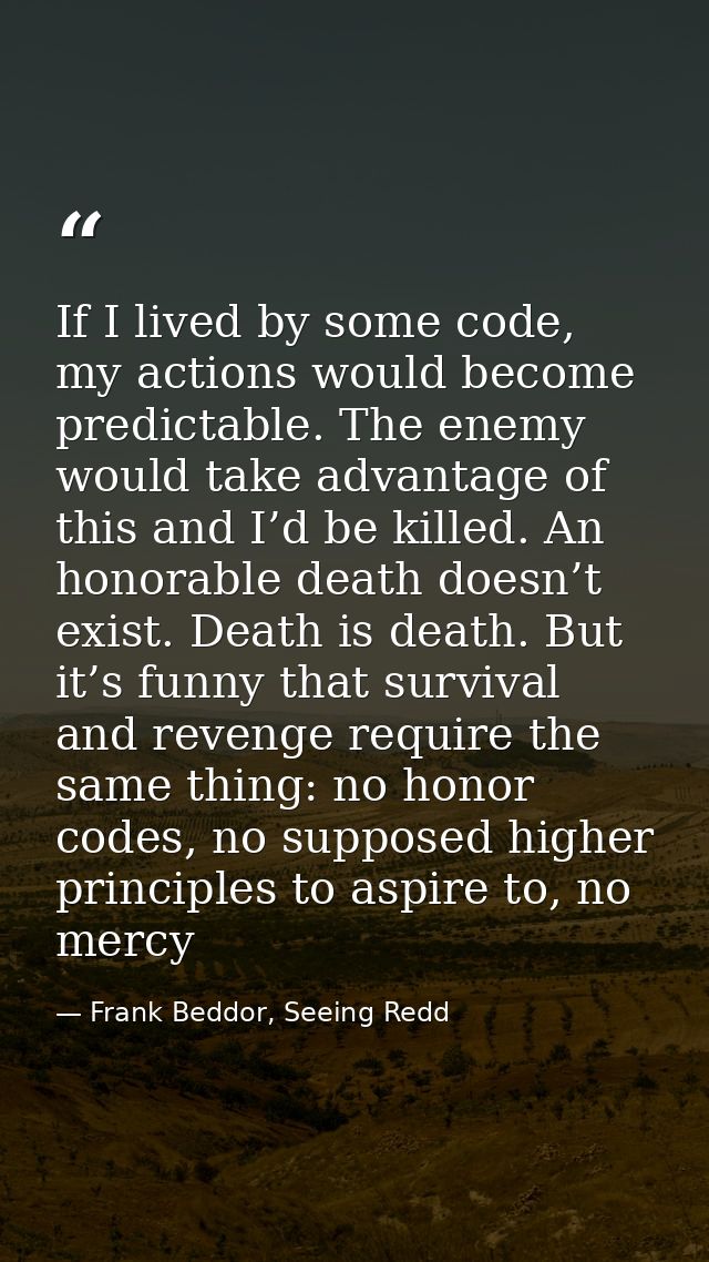 If I lived by some code, my actions would become predictable. The enemy would take advantage of this and I’d be killed.  — Frank Beddor, Seeing Redd