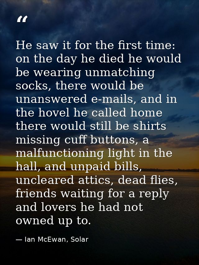 He saw it for the first time: on the day he died he would be wearing unmatching socks, there would be unanswered e-mails — Ian McEwan, Solar