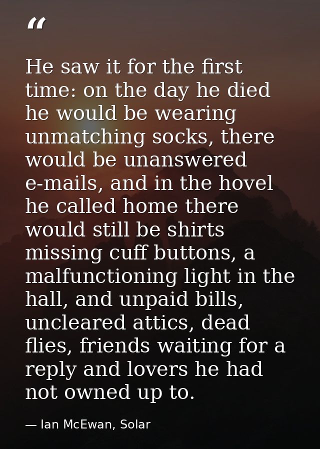 He saw it for the first time: on the day he died he would be wearing unmatching socks, there would be unanswered e-mails — Ian McEwan, Solar