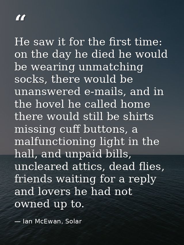 He saw it for the first time: on the day he died he would be wearing unmatching socks, there would be unanswered e-mails — Ian McEwan, Solar