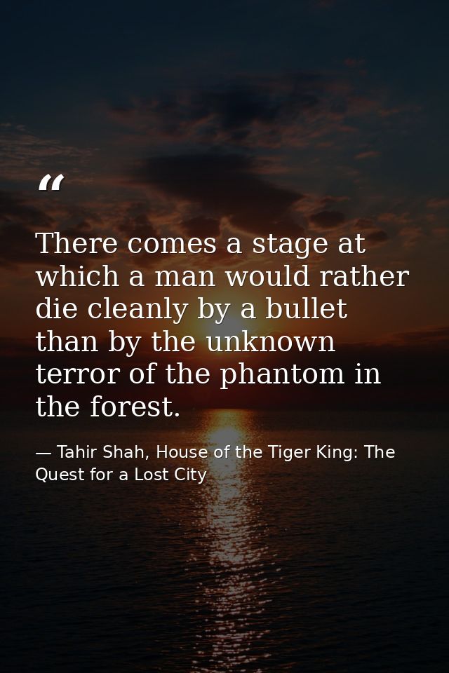 There comes a stage at which a man would rather die cleanly by a bullet than by the unknown terror of the phantom in the — Tahir Shah, House of the Tiger King: The Quest for a Lost City