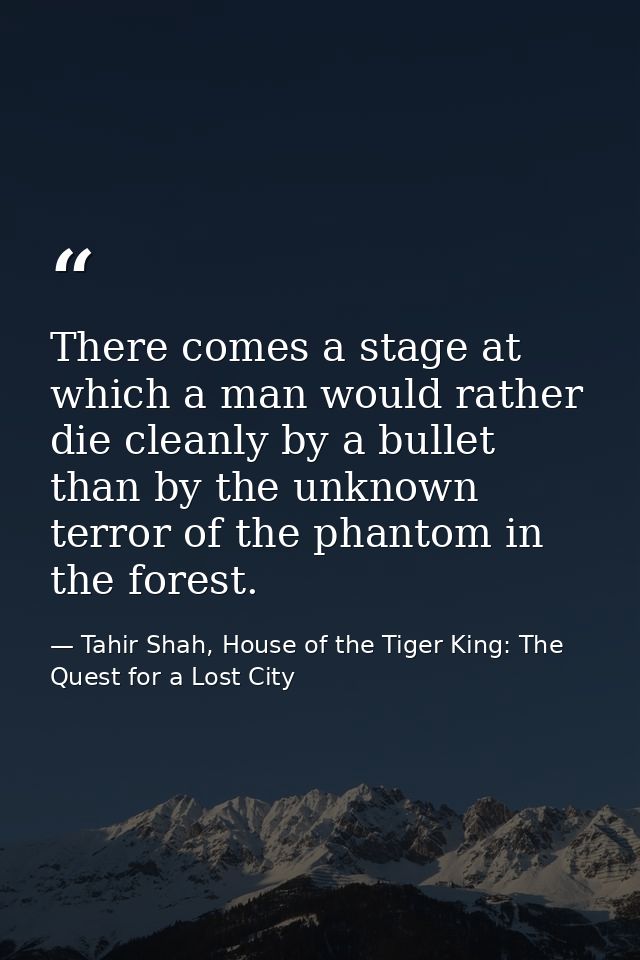 There comes a stage at which a man would rather die cleanly by a bullet than by the unknown terror of the phantom in the — Tahir Shah, House of the Tiger King: The Quest for a Lost City