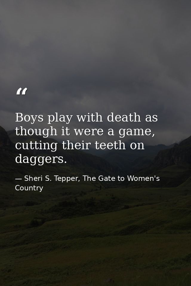 Boys play with death as though it were a game, cutting their teeth on daggers. — Sheri S. Tepper, The Gate to Women's Country