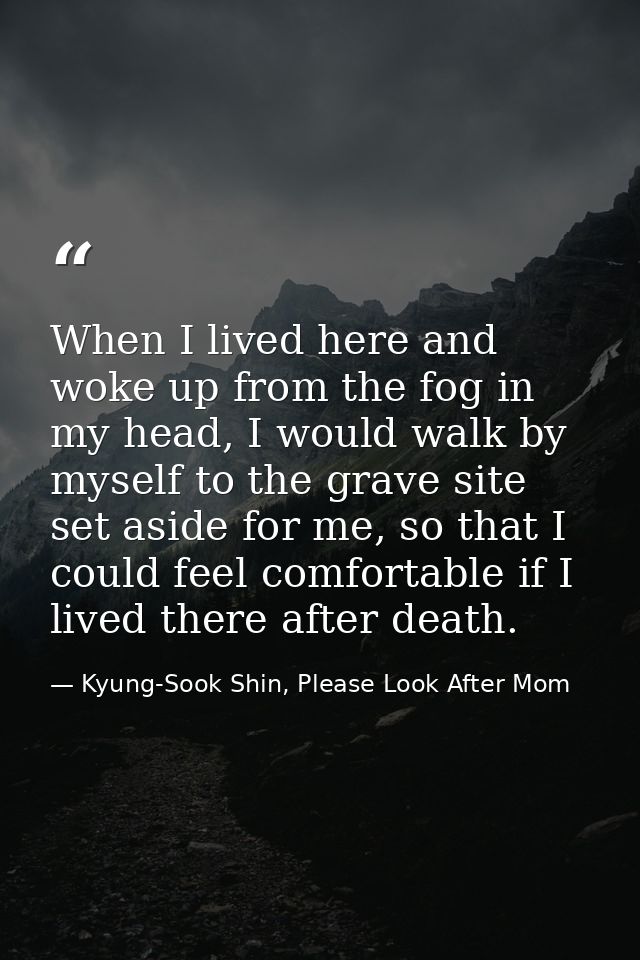 When I lived here and woke up from the fog in my head, I would walk by myself to the grave site set aside for me, so tha — Kyung-Sook Shin, Please Look After Mom