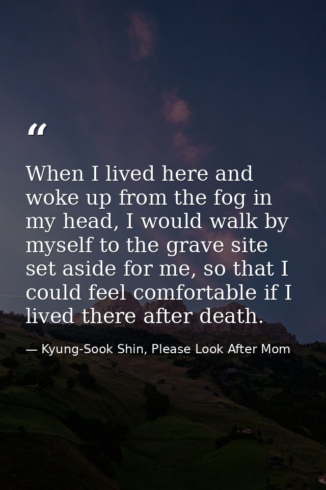When I lived here and woke up from the fog in my head, I would walk by myself to the grave site set aside for me, so tha — Kyung-Sook Shin, Please Look After Mom