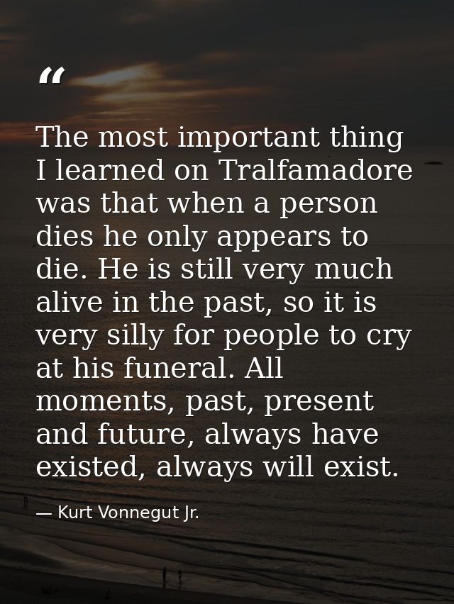 The most important thing I learned on Tralfamadore was that when a person dies he only appears to die. He is still very  — Kurt Vonnegut Jr.