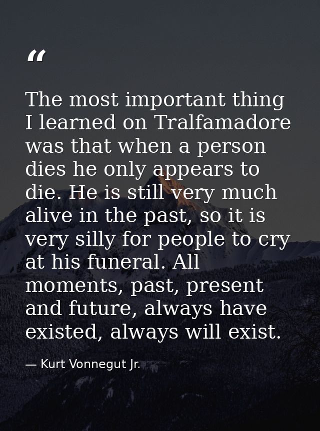 The most important thing I learned on Tralfamadore was that when a person dies he only appears to die. He is still very  — Kurt Vonnegut Jr.