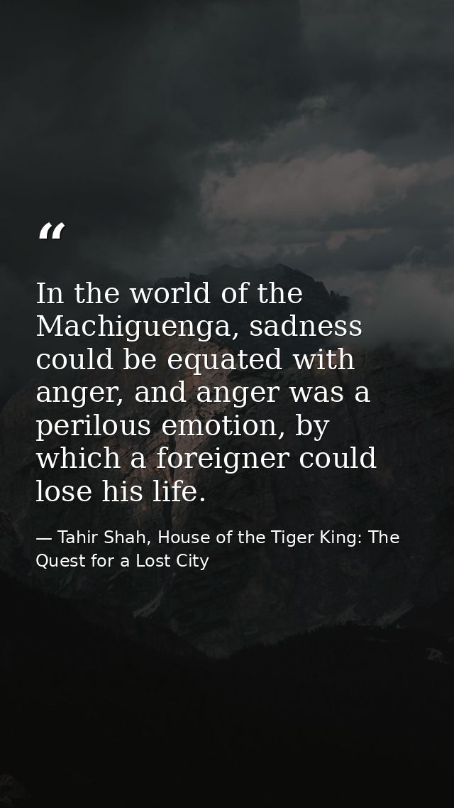 In the world of the Machiguenga, sadness could be equated with anger, and anger was a perilous emotion, by which a forei — Tahir Shah, House of the Tiger King: The Quest for a Lost City