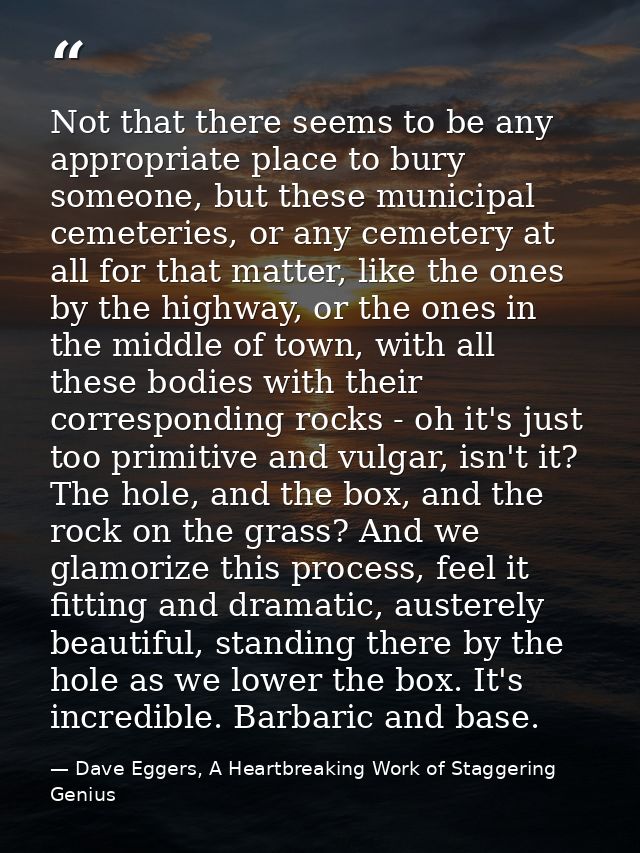 Not that there seems to be any appropriate place to bury someone, but these municipal cemeteries, or any cemetery at all — Dave Eggers, A Heartbreaking Work of Staggering Genius