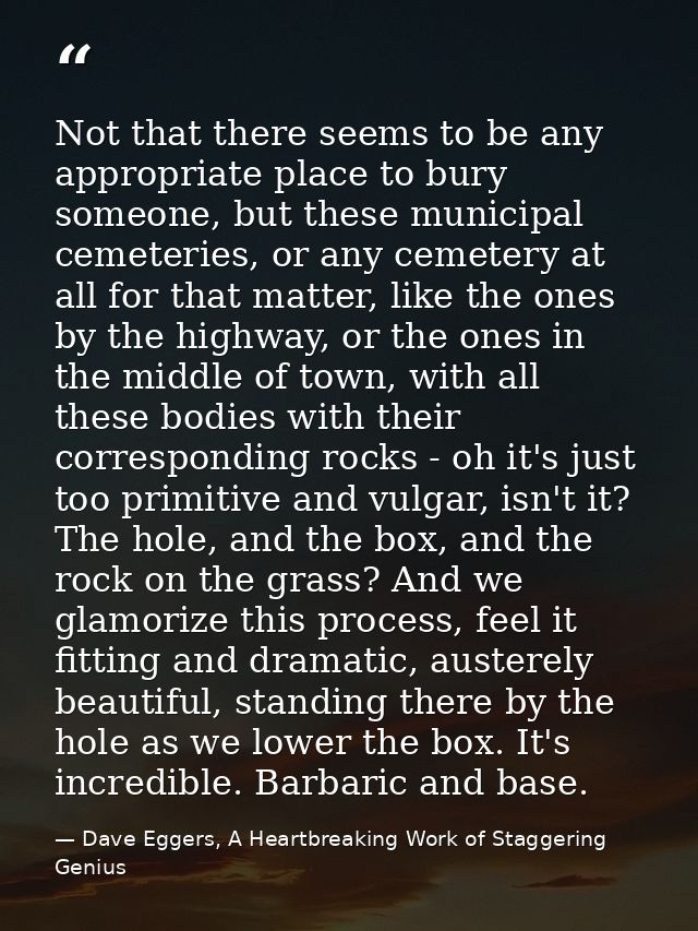 Not that there seems to be any appropriate place to bury someone, but these municipal cemeteries, or any cemetery at all — Dave Eggers, A Heartbreaking Work of Staggering Genius