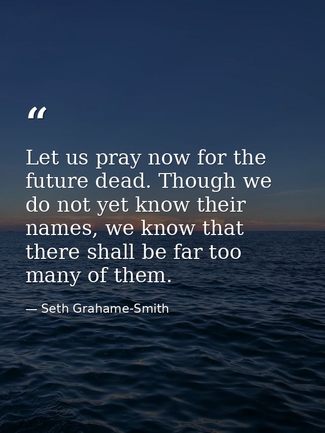 Let us pray now for the future dead. Though we do not yet know their names, we know that there shall be far too many of  — Seth Grahame-Smith