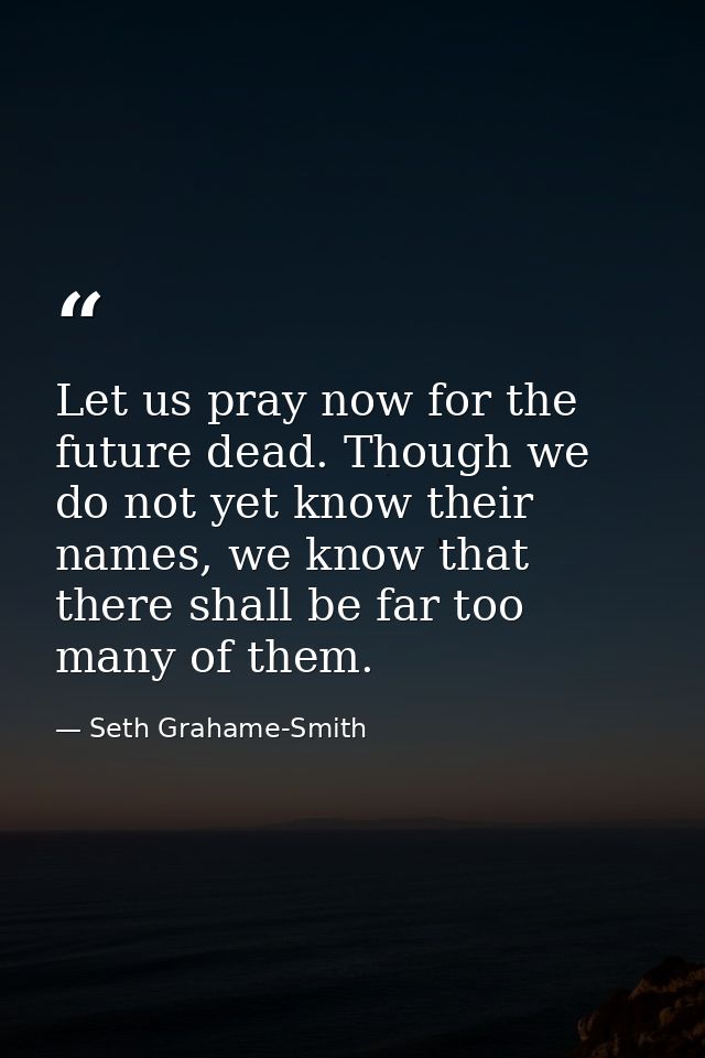Let us pray now for the future dead. Though we do not yet know their names, we know that there shall be far too many of  — Seth Grahame-Smith