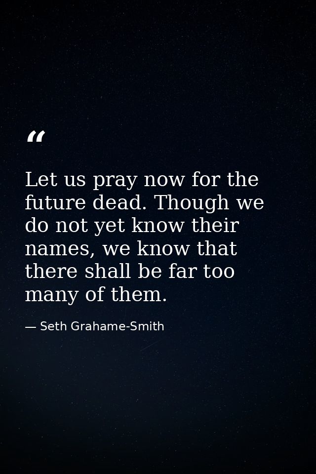 Let us pray now for the future dead. Though we do not yet know their names, we know that there shall be far too many of  — Seth Grahame-Smith