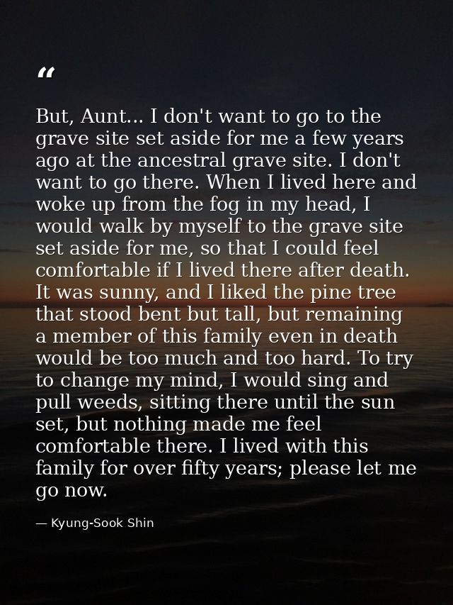 But, Aunt... I don't want to go to the grave site set aside for me a few years ago at the ancestral grave site. I don't  — Kyung-Sook Shin