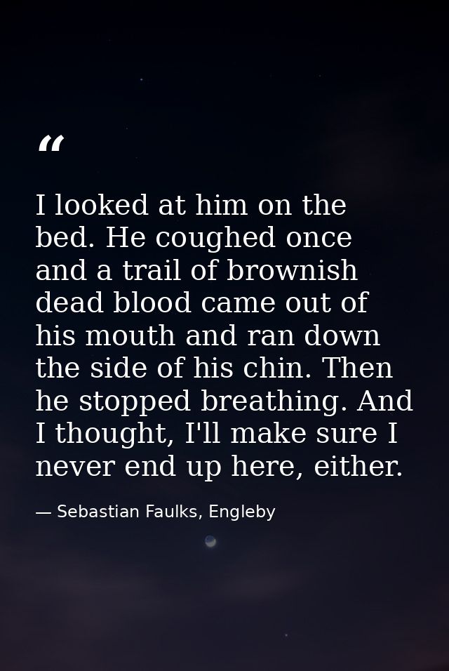 I looked at him on the bed. He coughed once and a trail of brownish dead blood came out of his mouth and ran down the si — Sebastian Faulks, Engleby