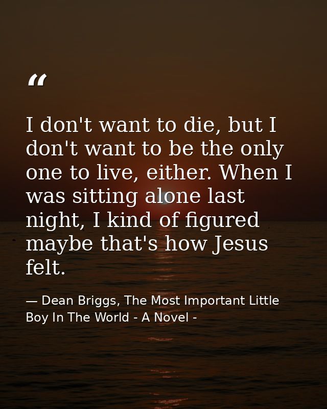 I don't want to die, but I don't want to be the only one to live, either. When I was sitting alone last night, I kind of — Dean Briggs, The Most Important Little Boy In The World - A Novel -