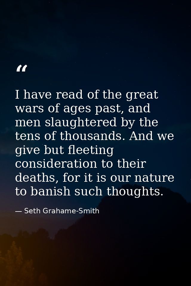 I have read of the great wars of ages past, and men slaughtered by the tens of thousands. And we give but fleeting consi — Seth Grahame-Smith