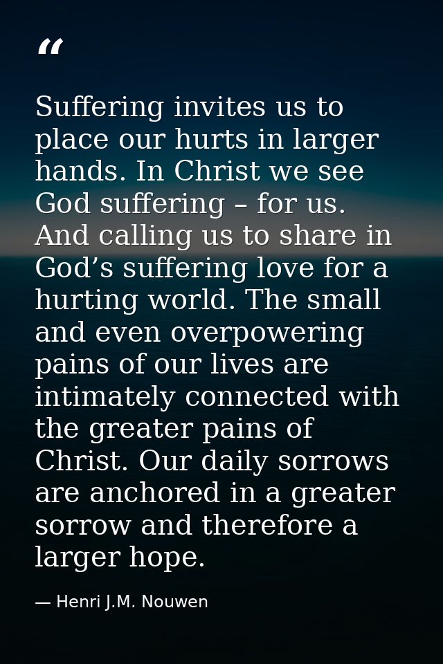 Suffering invites us to place our hurts in larger hands. In Christ we see God suffering – for us. And calling us to shar — Henri J.M. Nouwen